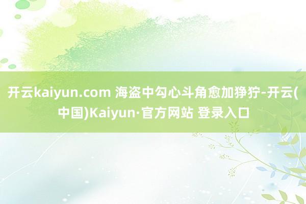 开云kaiyun.com 海盗中勾心斗角愈加狰狞-开云(中国
