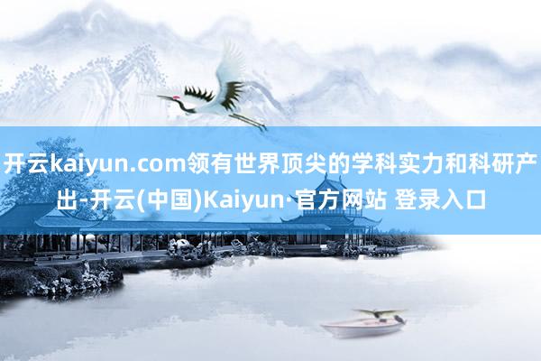 开云kaiyun.com领有世界顶尖的学科实力和科研产出-开云(中国)Kaiyun·官方网站 登录入口