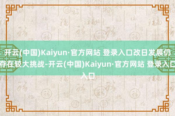 开云(中国)Kaiyun·官方网站 登录入口改日发展仍存在较