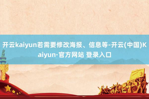 开云kaiyun若需要修改海报、信息等-开云(中国)Kaiyun·官方网站 登录入口