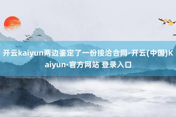 开云kaiyun两边鉴定了一份接洽合同-开云(中国)Kaiy