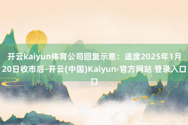 开云kaiyun体育　　公司回复示意：适度2025年1月20