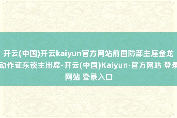 开云(中国)开云kaiyun官方网站前国防部主座金龙显将动作证东谈主出席-开云(中国)Kaiyun·官方网站 登录入口