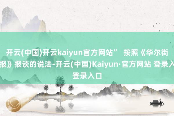 开云(中国)开云kaiyun官方网站”  按照《华尔街日报》