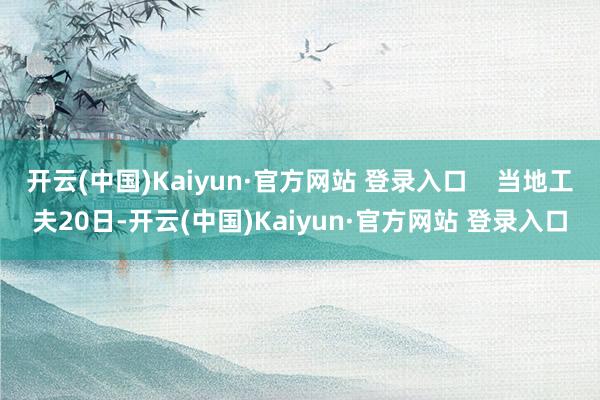 开云(中国)Kaiyun·官方网站 登录入口    当地工夫