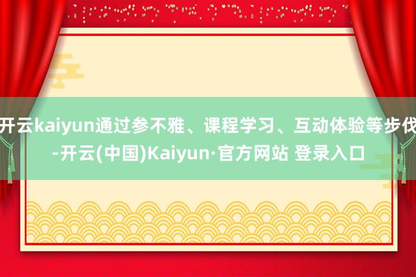 开云kaiyun通过参不雅、课程学习、互动体验等步伐-开云(