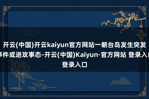开云(中国)开云kaiyun官方网站一朝台岛发生突发事件或进