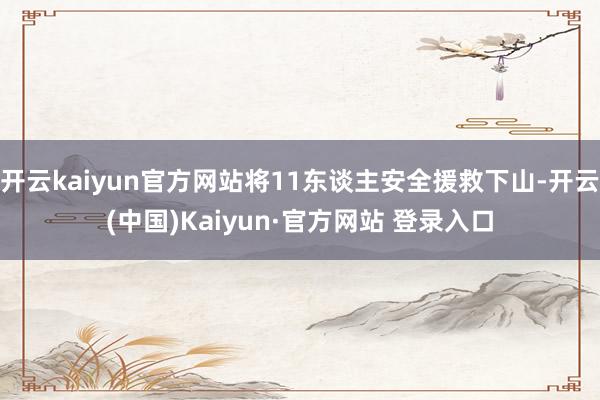 开云kaiyun官方网站将11东谈主安全援救下山-开云(中国