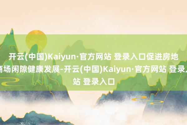 开云(中国)Kaiyun·官方网站 登录入口促进房地产商场闲隙健康发展-开云(中国)Kaiyun·官方网站 登录入口