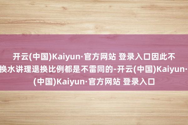 开云(中国)Kaiyun·官方网站 登录入口因此不同的东说念主的退换水讲理退换比例都是不雷同的-开云(中国)Kaiyun·官方网站 登录入口