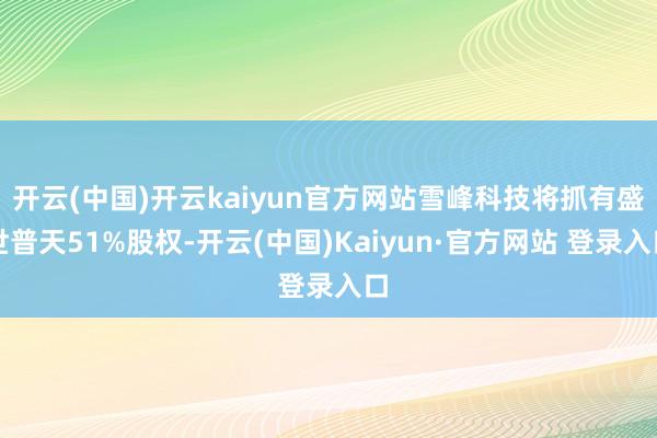 开云(中国)开云kaiyun官方网站雪峰科技将抓有盛世普天51%股权-开云(中国)Kaiyun·官方网站 登录入口