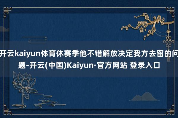 开云kaiyun体育休赛季他不错解放决定我方去留的问题-开云