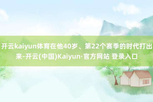 开云kaiyun体育在他40岁、第22个赛季的时代打出来-开