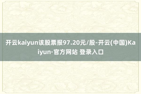 开云kaiyun该股票报97.20元/股-开云(中国)Kai