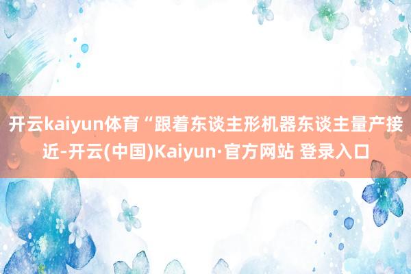 开云kaiyun体育　　“跟着东谈主形机器东谈主量产接近-开