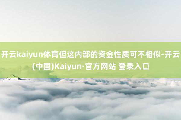 开云kaiyun体育但这内部的资金性质可不相似-开云(中国)