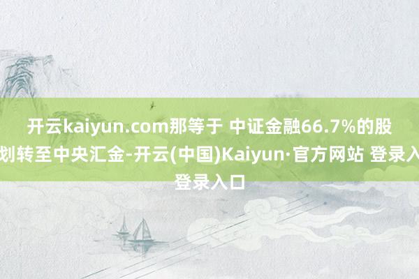 开云kaiyun.com那等于 中证金融66.7%的股权划转