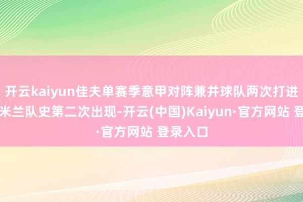 开云kaiyun佳夫单赛季意甲对阵兼并球队两次打进乌龙，米兰队史第二次出现-开云(中国)Kaiyun·官方网站 登录入口