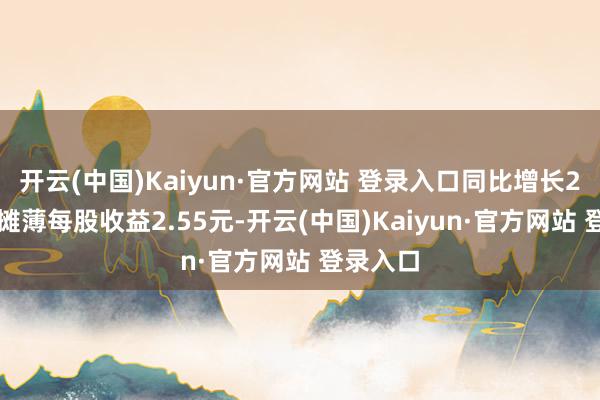 开云(中国)Kaiyun·官方网站 登录入口同比增长239%；摊薄每股收益2.55元-开云(中国)Kaiyun·官方网站 登录入口