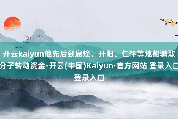开云kaiyun他先后到息烽、开阳、仁怀等地帮骗取分子转动资金-开云(中国)Kaiyun·官方网站 登录入口
