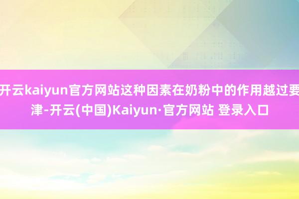 开云kaiyun官方网站这种因素在奶粉中的作用越过要津-开云(中国)Kaiyun·官方网站 登录入口