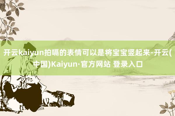 开云kaiyun拍嗝的表情可以是将宝宝竖起来-开云(中国)Kaiyun·官方网站 登录入口