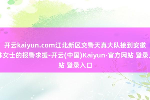 开云kaiyun.com江北新区交警天真大队接到安徽省林女士的报警求援-开云(中国)Kaiyun·官方网站 登录入口
