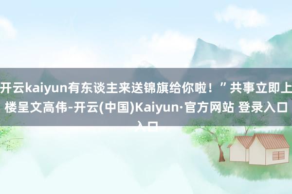 开云kaiyun有东谈主来送锦旗给你啦！”共事立即上楼呈文高伟-开云(中国)Kaiyun·官方网站 登录入口