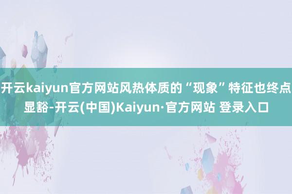开云kaiyun官方网站风热体质的“现象”特征也终点显豁-开云(中国)Kaiyun·官方网站 登录入口