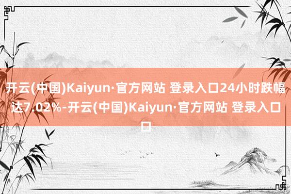 开云(中国)Kaiyun·官方网站 登录入口24小时跌幅达7