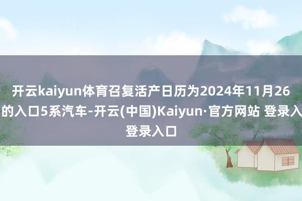 开云kaiyun体育召复活产日历为2024年11月26日的入口5系汽车-开云(中国)Kaiyun·官方网站 登录入口