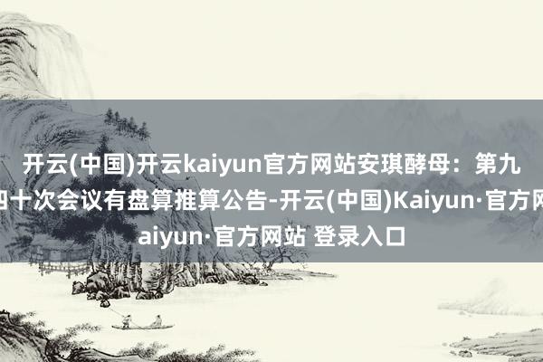 开云(中国)开云kaiyun官方网站安琪酵母：第九届董事会第四十次会议有盘算推算公告-开云(中国)Kaiyun·官方网站 登录入口