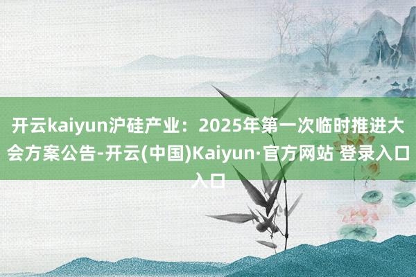 开云kaiyun沪硅产业：2025年第一次临时推进大会方案公告-开云(中国)Kaiyun·官方网站 登录入口