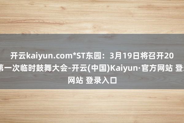 开云kaiyun.com*ST东园：3月19日将召开2025年第一次临时鼓舞大会-开云(中国)Kaiyun·官方网站 登录入口