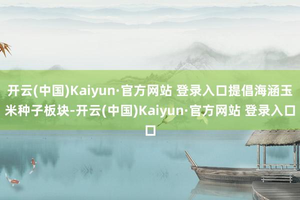 开云(中国)Kaiyun·官方网站 登录入口提倡海涵玉米种子