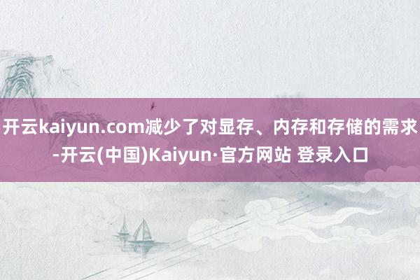 开云kaiyun.com减少了对显存、内存和存储的需求-开云(中国)Kaiyun·官方网站 登录入口