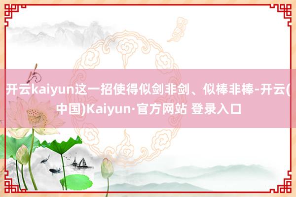 开云kaiyun这一招使得似剑非剑、似棒非棒-开云(中国)K