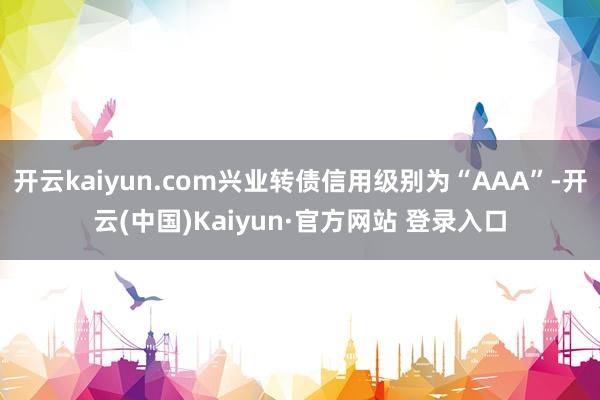 开云kaiyun.com兴业转债信用级别为“AAA”-开云(中国)Kaiyun·官方网站 登录入口