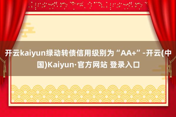 开云kaiyun绿动转债信用级别为“AA+”-开云(中国)Kaiyun·官方网站 登录入口