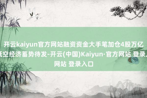 开云kaiyun官方网站融资资金大手笔加仓4股万亿级低空经济蓄势待发-开云(中国)Kaiyun·官方网站 登录入口