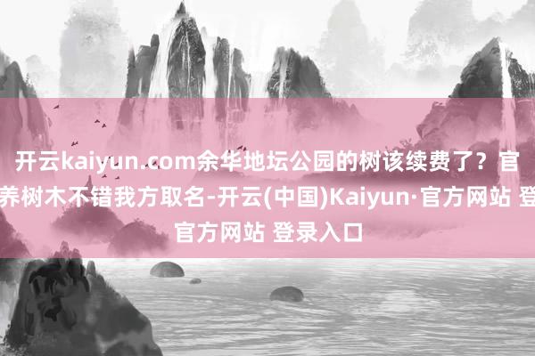 开云kaiyun.com余华地坛公园的树该续费了？官方：认养