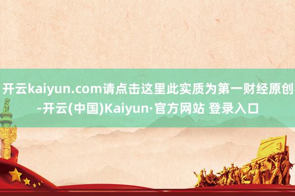 开云kaiyun.com请点击这里此实质为第一财经原创-开云