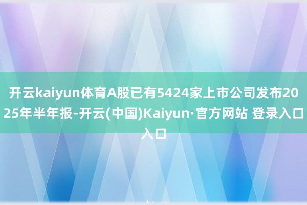 开云kaiyun体育A股已有5424家上市公司发布2025年