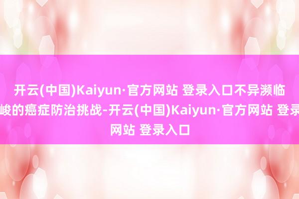 开云(中国)Kaiyun·官方网站 登录入口不异濒临着严峻的