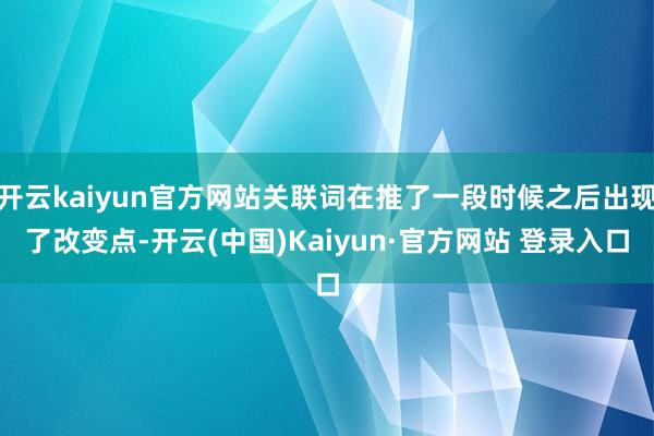 开云kaiyun官方网站关联词在推了一段时候之后出现了改变点-开云(中国)Kaiyun·官方网站 登录入口