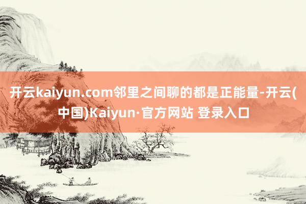 开云kaiyun.com邻里之间聊的都是正能量-开云(中国)