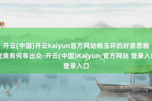 开云(中国)开云kaiyun官方网站杨玉环的好意思貌究竟有何