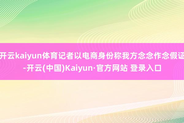 开云kaiyun体育记者以电商身份称我方念念作念假证-开云(