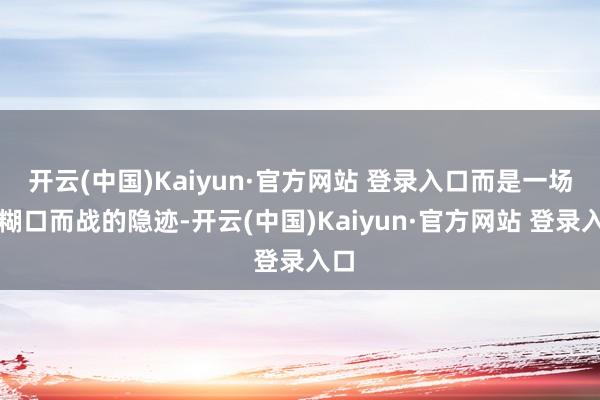 开云(中国)Kaiyun·官方网站 登录入口而是一场为糊口而战的隐迹-开云(中国)Kaiyun·官方网站 登录入口