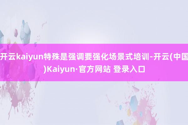 开云kaiyun特殊是强调要强化场景式培训-开云(中国)Ka